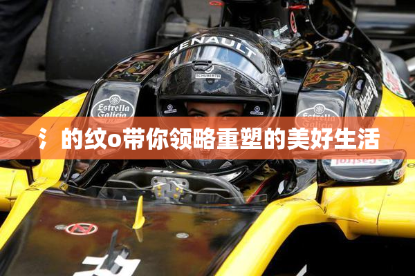 氵的纹o带你领略重塑的美好生活
