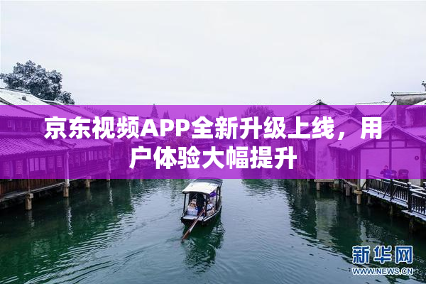 京东视频APP全新升级上线，用户体验大幅提升