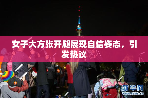 女子大方张开腿展现自信姿态，引发热议