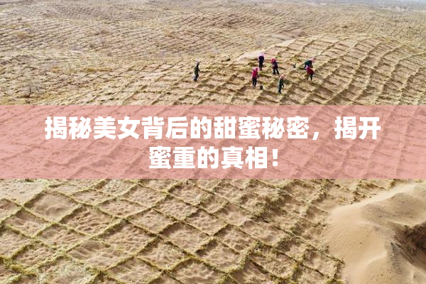 揭秘美女背后的甜蜜秘密，揭开蜜重的真相！