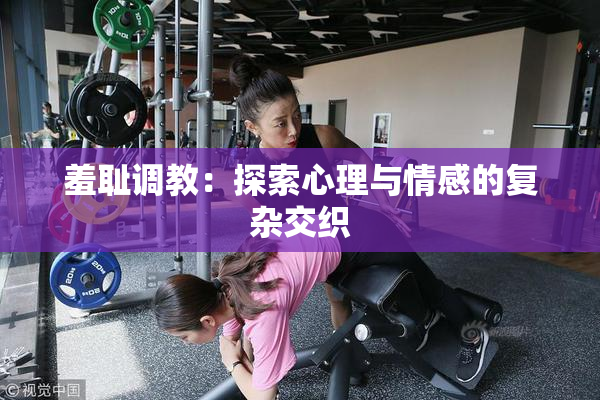 羞耻调教：探索心理与情感的复杂交织