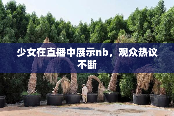 少女在直播中展示nb，观众热议不断