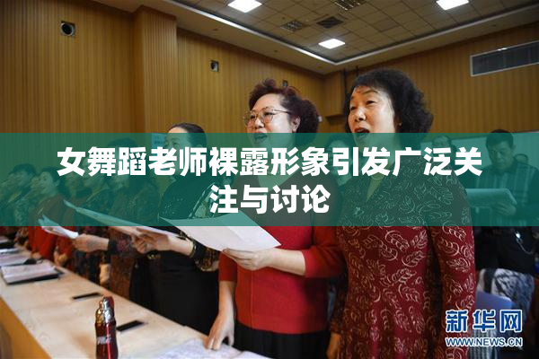 女舞蹈老师裸露形象引发广泛关注与讨论