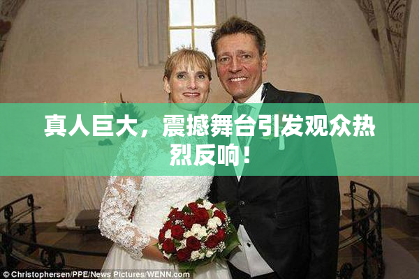 真人巨大，震撼舞台引发观众热烈反响！
