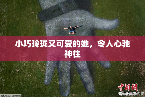 小巧玲珑又可爱的她，令人心驰神往