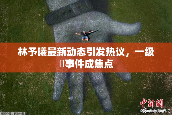 林予曦最新动态引发热议，一级婬事件成焦点