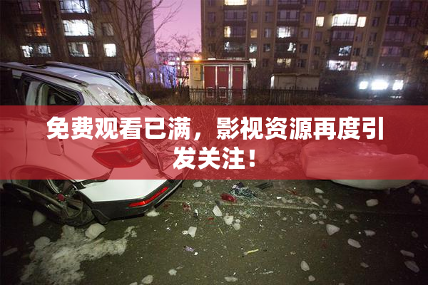 免费观看已满，影视资源再度引发关注！