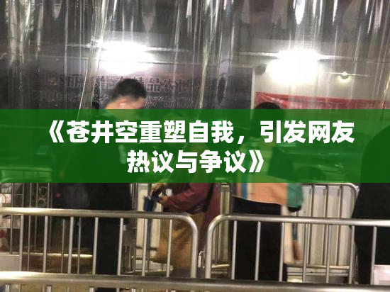 《苍井空重塑自我，引发网友热议与争议》