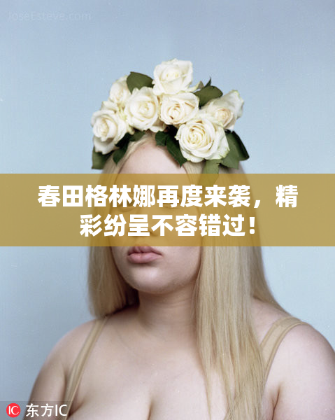 春田格林娜再度来袭，精彩纷呈不容错过！