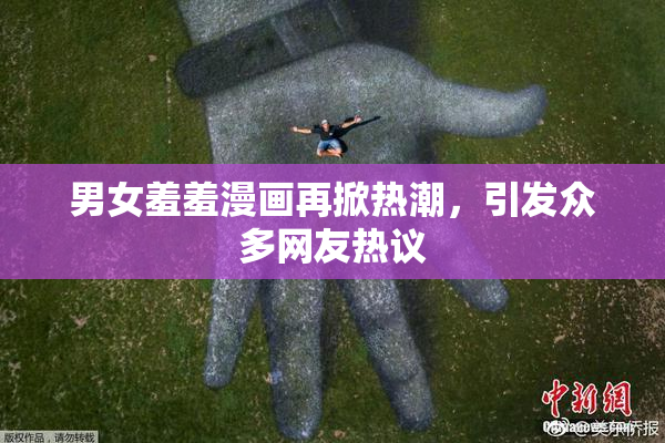 男女羞羞漫画再掀热潮，引发众多网友热议