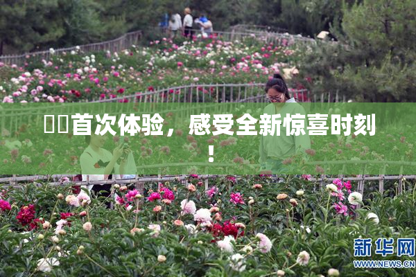 妺妺首次体验，感受全新惊喜时刻！
