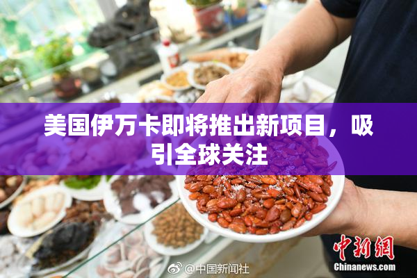 美国伊万卡即将推出新项目，吸引全球关注