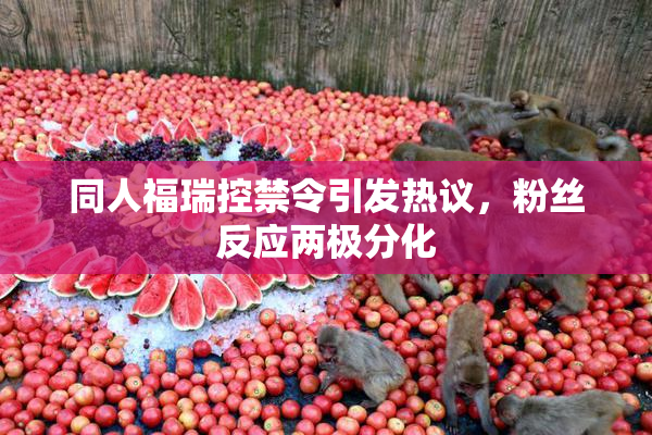同人福瑞控禁令引发热议，粉丝反应两极分化