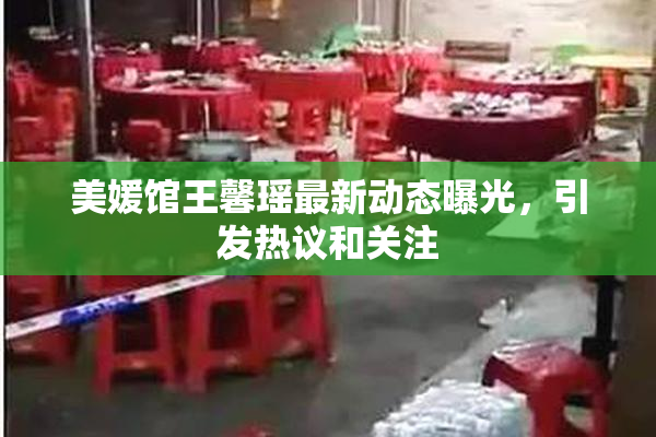 美媛馆王馨瑶最新动态曝光，引发热议和关注