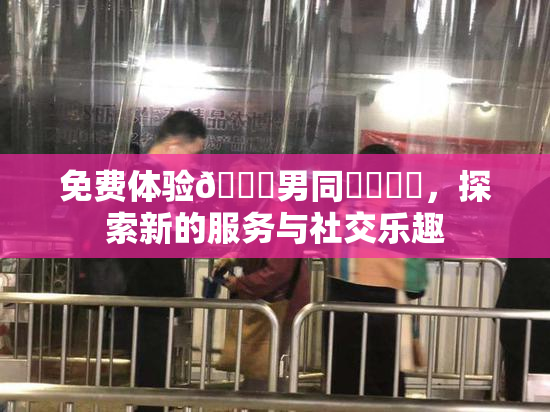 免费体验🔞男同❌‌❌‌，探索新的服务与社交乐趣