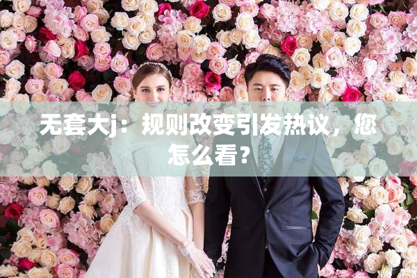 无套大j：规则改变引发热议，您怎么看？