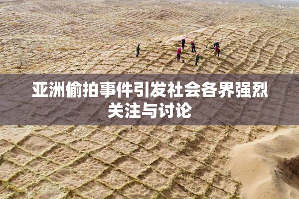 亚洲偷拍事件引发社会各界强烈关注与讨论