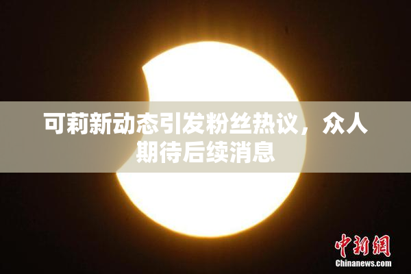 可莉新动态引发粉丝热议，众人期待后续消息