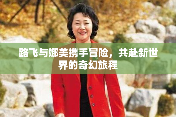 路飞与娜美携手冒险，共赴新世界的奇幻旅程