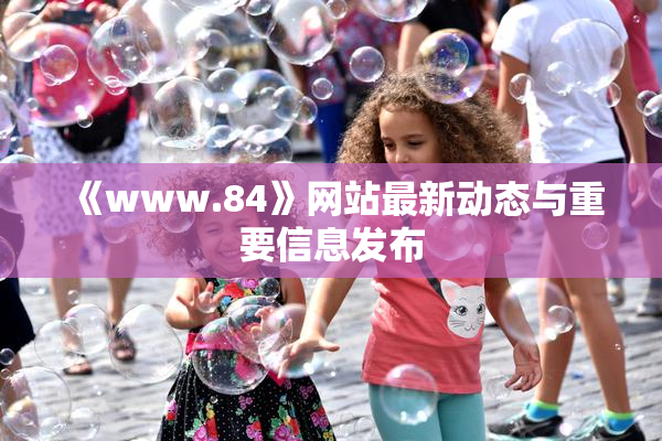 《www.84》网站最新动态与重要信息发布