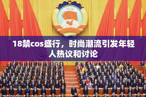 18禁cos盛行，时尚潮流引发年轻人热议和讨论
