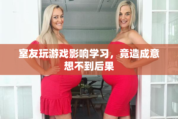 室友玩游戏影响学习，竟造成意想不到后果