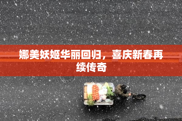 娜美妖姬华丽回归，喜庆新春再续传奇