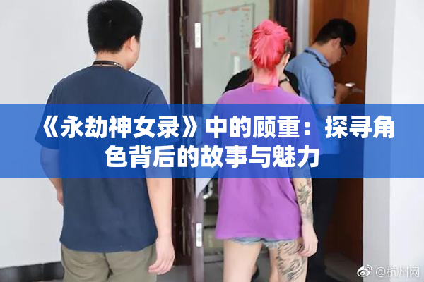 《永劫神女录》中的顾重：探寻角色背后的故事与魅力