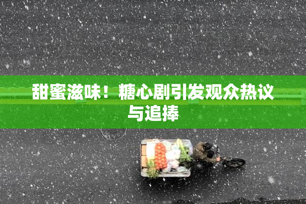 甜蜜滋味！糖心剧引发观众热议与追捧
