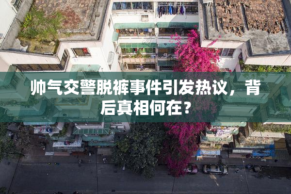 帅气交警脱裤事件引发热议，背后真相何在？