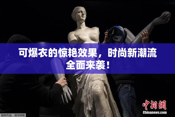 可爆衣的惊艳效果，时尚新潮流全面来袭！