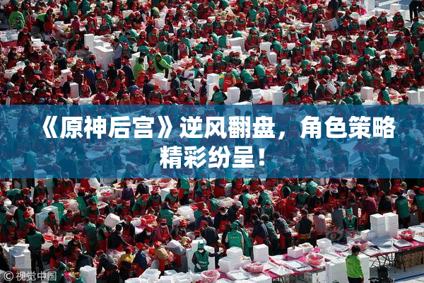 《原神后宫》逆风翻盘，角色策略精彩纷呈！
