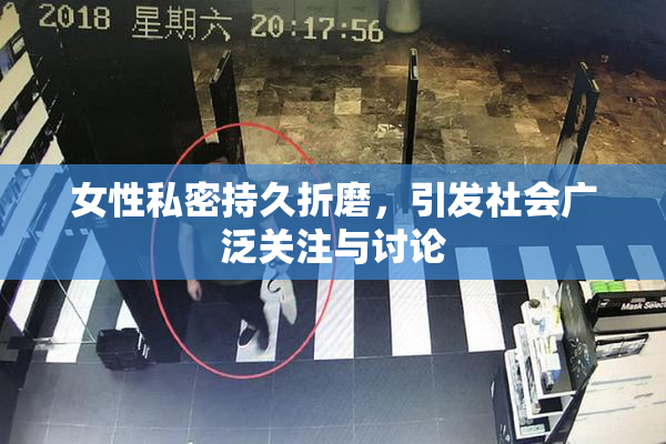女性私密持久折磨，引发社会广泛关注与讨论