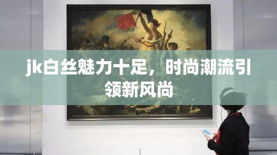 jk白丝魅力十足，时尚潮流引领新风尚