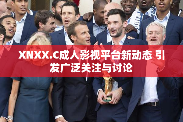 XNXX.C成人影视平台新动态 引发广泛关注与讨论