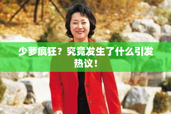 少萝疯狂？究竟发生了什么引发热议！