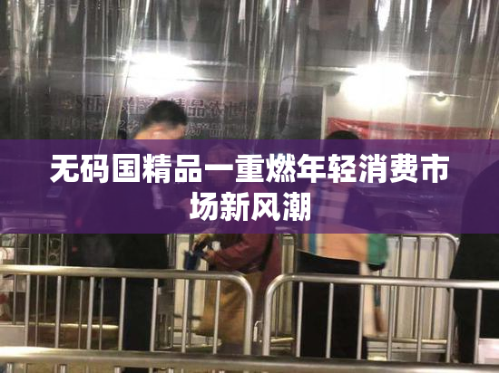 无码国精品一重燃年轻消费市场新风潮