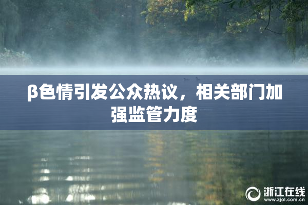 β色情引发公众热议，相关部门加强监管力度