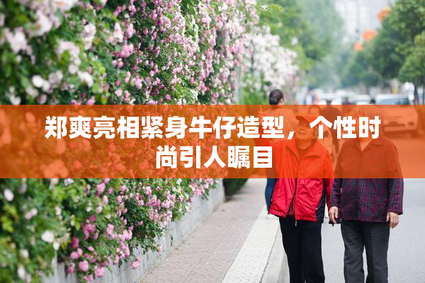 郑爽亮相紧身牛仔造型，个性时尚引人瞩目