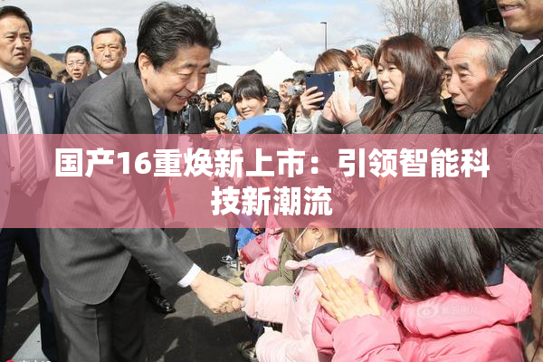 国产16重焕新上市：引领智能科技新潮流