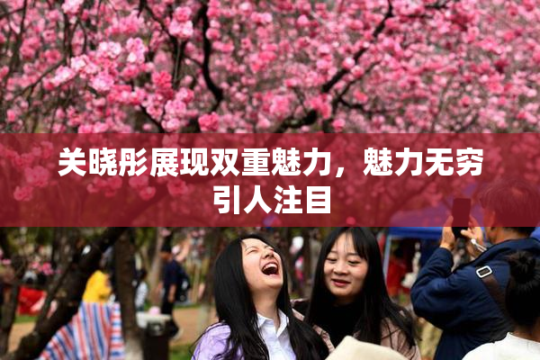 关晓彤展现双重魅力，魅力无穷引人注目