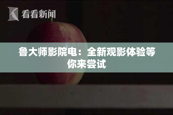 鲁大师影院电：全新观影体验等你来尝试