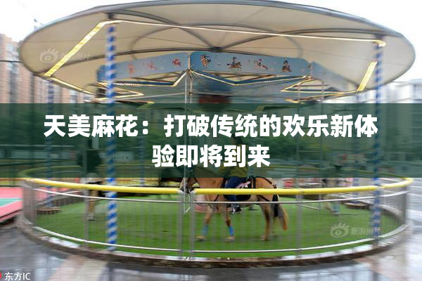 天美麻花：打破传统的欢乐新体验即将到来