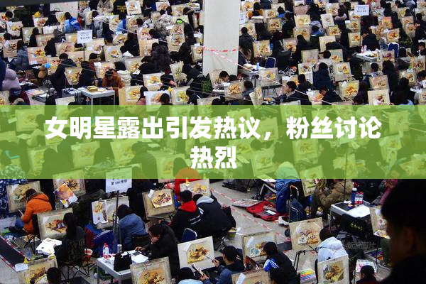 女明星露出引发热议，粉丝讨论热烈
