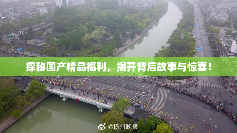 探秘国产精品福利，揭开背后故事与惊喜！
