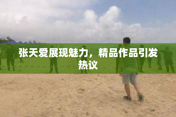 张天爱展现魅力，精品作品引发热议