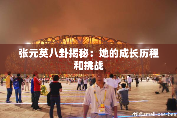 张元英八卦揭秘：她的成长历程和挑战