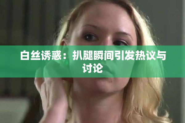 白丝诱惑：扒腿瞬间引发热议与讨论