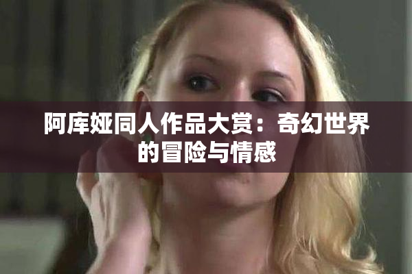 阿库娅同人作品大赏：奇幻世界的冒险与情感