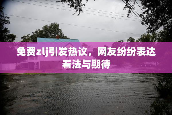 免费zlj引发热议，网友纷纷表达看法与期待